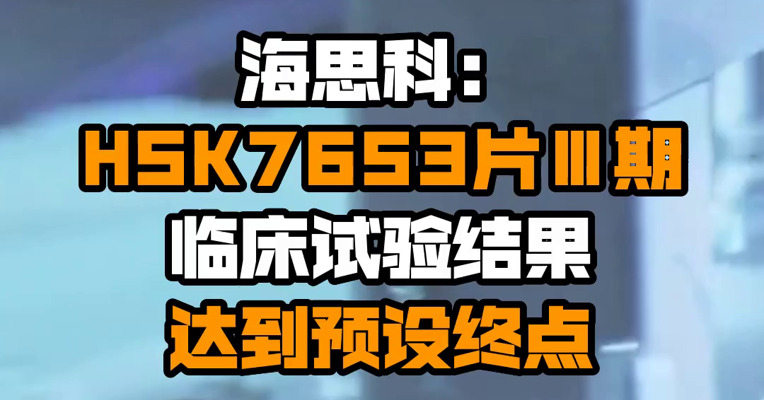 海思科：HSK7653片Ⅲ期临床试验结果达到预设终点