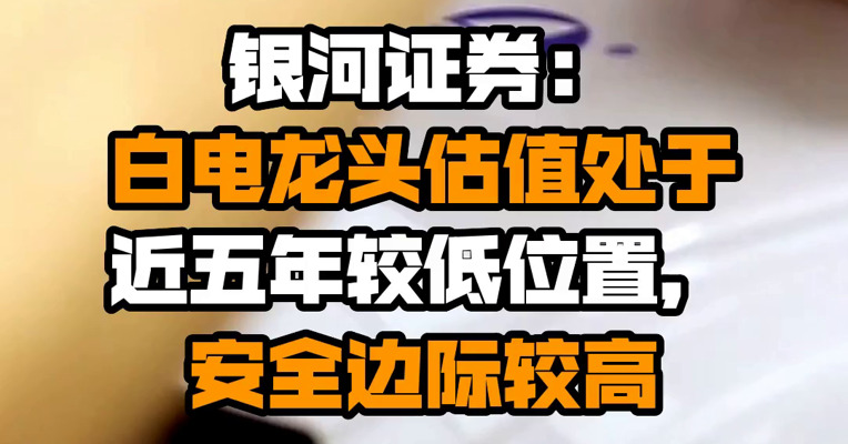 银河证券：白电龙头估值处于近五年较低位置，安全边际较高
