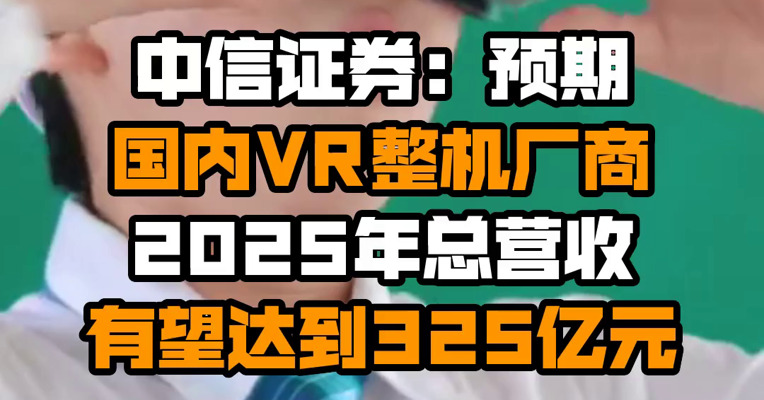 中信证券：预期国内VR整机厂商2025年总营收有望达到325亿元