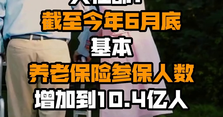 人社部：截至今年6月底 基本养老保险参保人数增加到10.4亿人