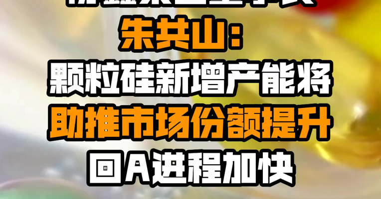 协鑫集团董事长朱共山：颗粒硅新增产能将助推市场份额提升 回A进程加快