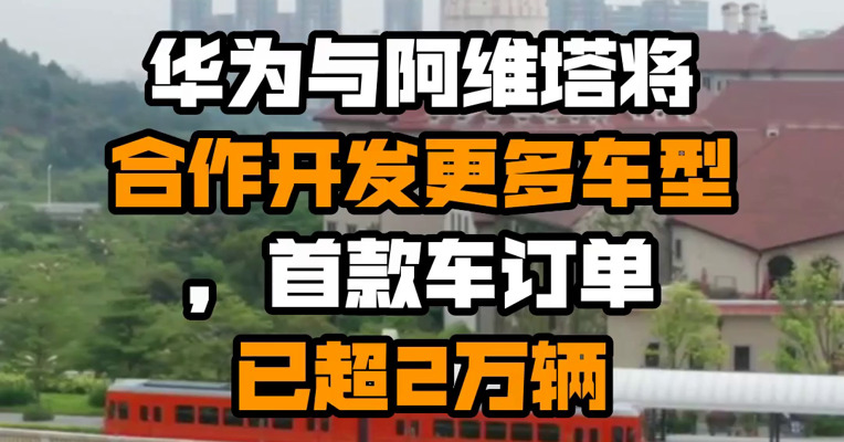 华为与阿维塔将合作开发更多车型，首款车订单已超2万辆