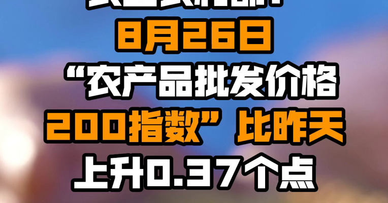 农业农村部：8月26日“农产品批发价格200指数”比昨天上升0.37个点
