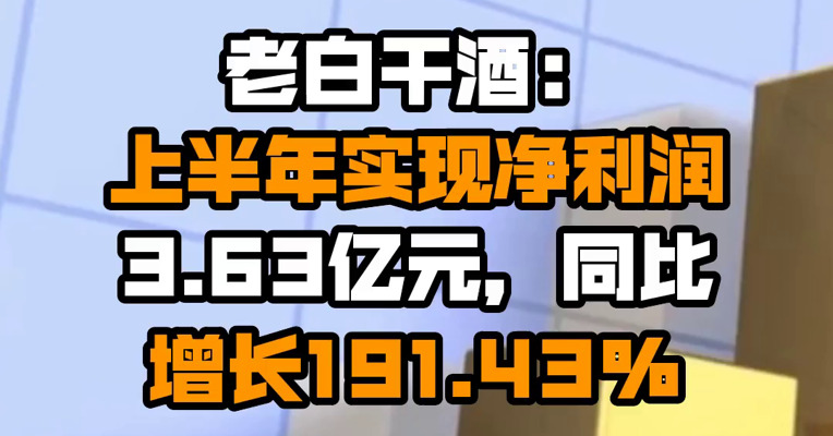 老白干酒：上半年实现净利润3.63亿元，同比增长191.43%