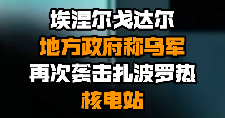埃涅尔戈达尔地方政府称乌军再次袭击扎波罗热核电站