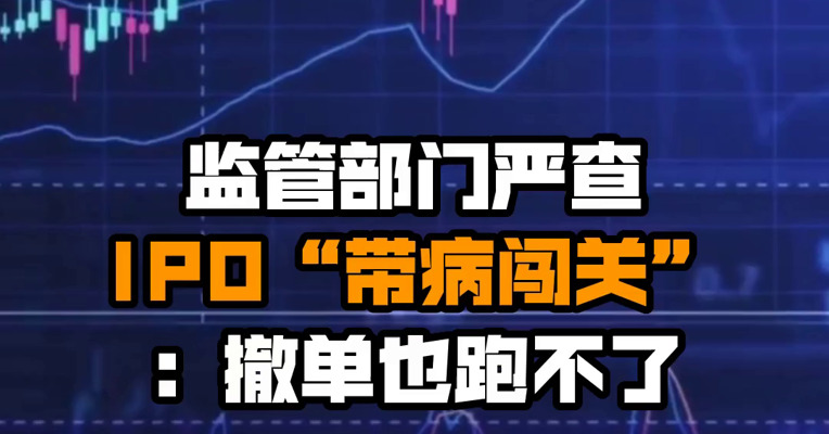 监管部门严查IPO“带病闯关”：撤单也跑不了