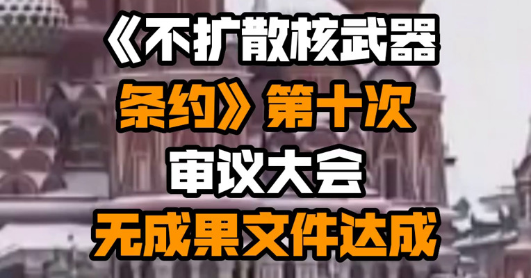 《不扩散核武器条约》第十次审议大会无成果文件达成
