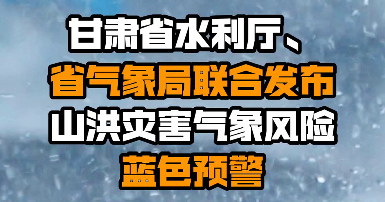 甘肃省水利厅、省气象局联合发布山洪灾害气象风险蓝色预警