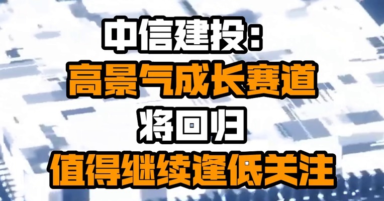 中信建投：高景气成长赛道将回归 值得继续逢低关注