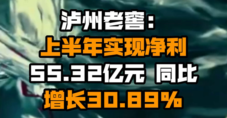 泸州老窖：上半年实现净利55.32亿元 同比增长30.89%