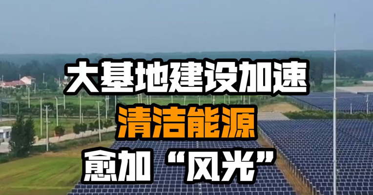 大基地建设加速 清洁能源愈加“风光”