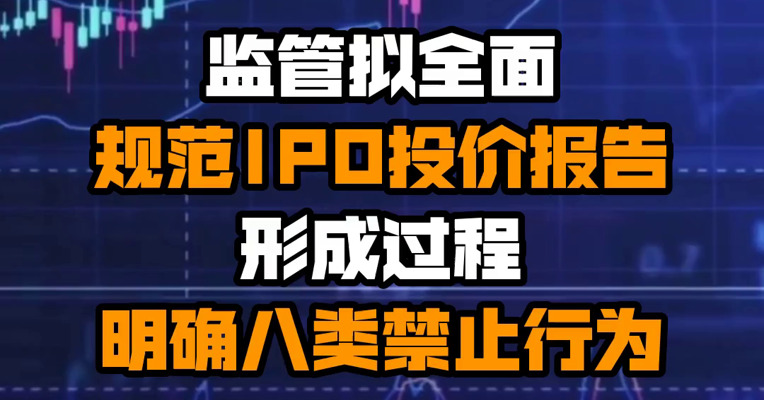 监管拟全面规范IPO投价报告形成过程 明确八类禁止行为