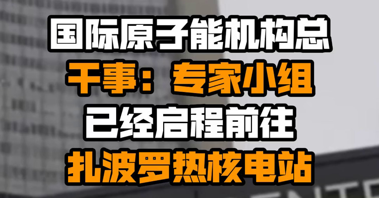 国际原子能机构总干事：专家小组已经启程前往扎波罗热核电站