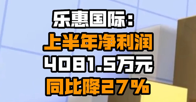 乐惠国际：上半年净利润4081.5万元 同比降27%