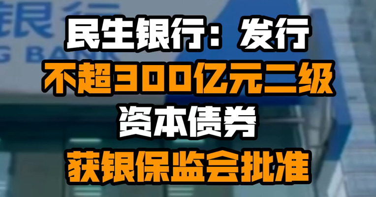民生银行：发行不超300亿元二级资本债券获银保监会批准