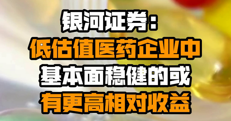 银河证券：低估值医药企业中基本面稳健的或有更高相对收益