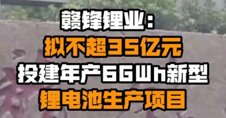 赣锋锂业：拟不超35亿元投建年产6GWh新型锂电池生产项目
