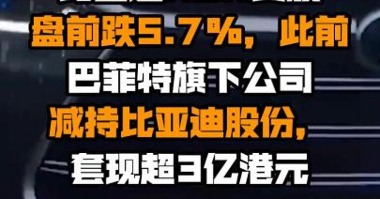 比亚迪ADR美股盘前跌5.7%，此前巴菲特旗下公司减持比亚迪股份，套现超3亿港元