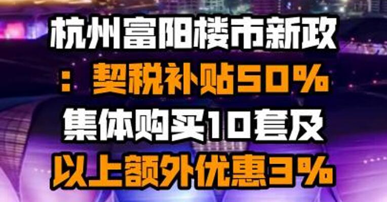 杭州富阳楼市新政：契税补贴50% 集体购买10套及以上额外优惠3%