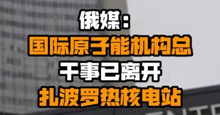俄媒：国际原子能机构总干事已离开扎波罗热核电站