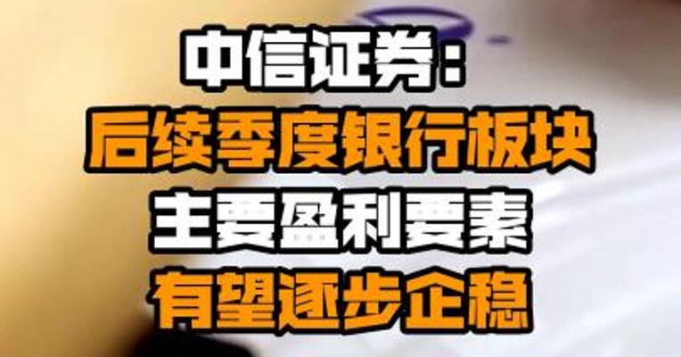 中信证券：后续季度银行板块主要盈利要素有望逐步企稳