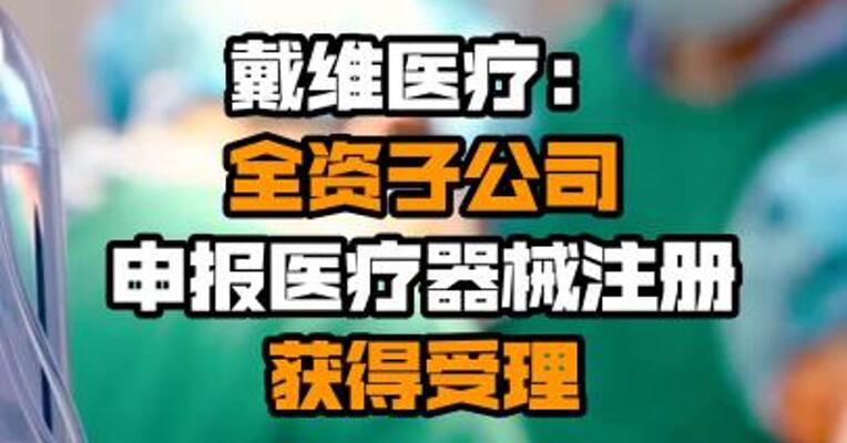 戴维医疗：全资子公司申报医疗器械注册获得受理