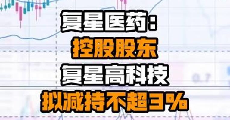复星医药：控股股东复星高科技拟减持不超3%