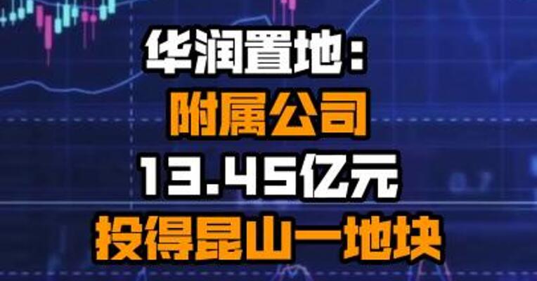 华润置地：附属公司13.45亿元投得昆山一地块