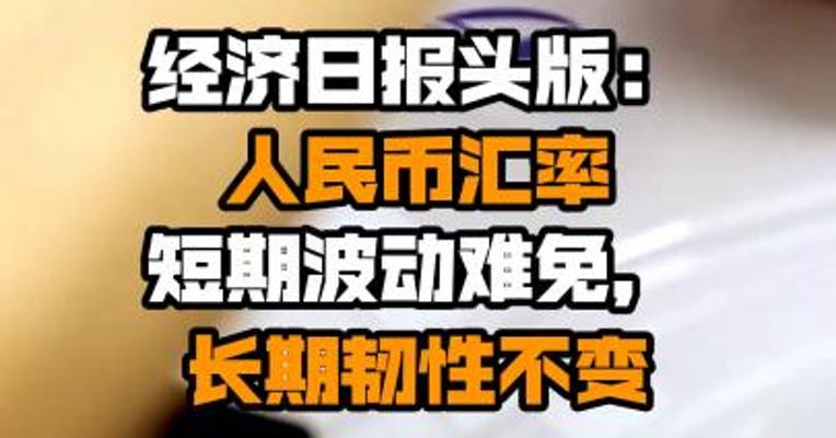 经济日报头版：人民币汇率短期波动难免，长期韧性不变