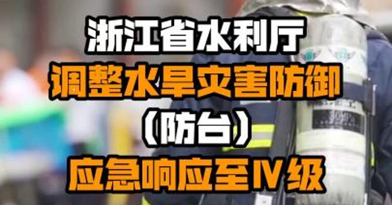 浙江省水利厅调整水旱灾害防御（防台）应急响应至Ⅳ级