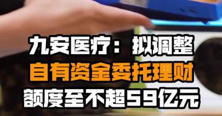 九安医疗：拟调整自有资金委托理财额度至不超59亿元