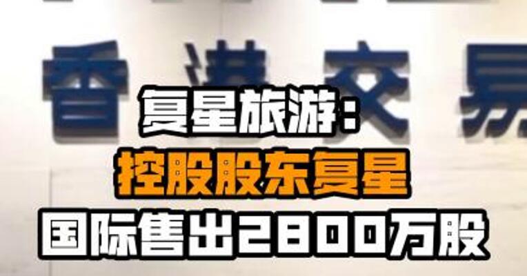 复星旅游：控股股东复星国际售出2800万股