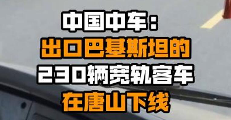 中国中车：出口巴基斯坦的230辆宽轨客车在唐山下线