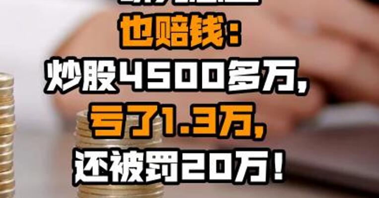 “研究总监”也赔钱：炒股4500多万，亏了1.3万，还被罚20万！