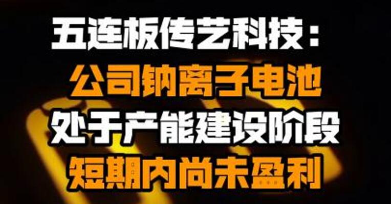 五连板传艺科技：公司钠离子电池处于产能建设阶段 短期内尚未盈利