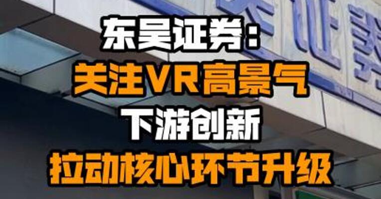 东吴证券：关注VR高景气 下游创新拉动核心环节升级