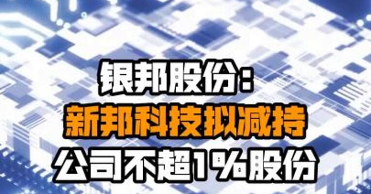 银邦股份：新邦科技拟减持公司不超1%股份