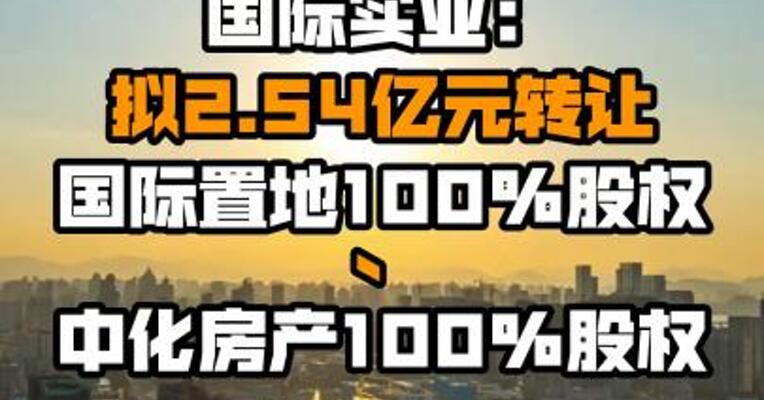 国际实业：拟2.54亿元转让国际置地100%股权、中化房产100%股权