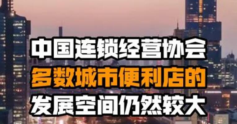 中国连锁经营协会：多数城市便利店的发展空间仍然较大
