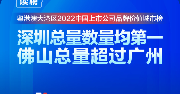 读榜丨粤港澳大湾区2022中国上市公司品牌价值城市榜：深圳总量数量均第一，佛山总量超过广州