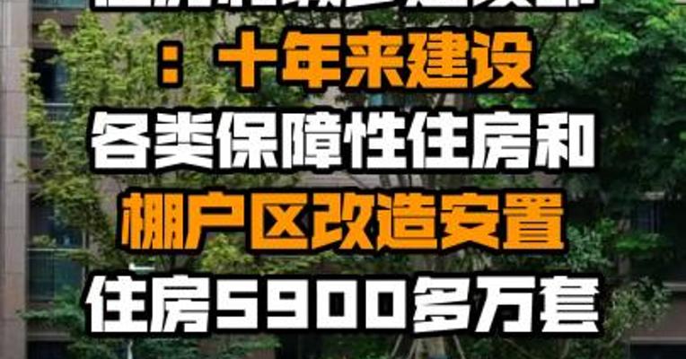 住房和城乡建设部：十年来建设各类保障性住房和棚户区改造安置住房5900多万套