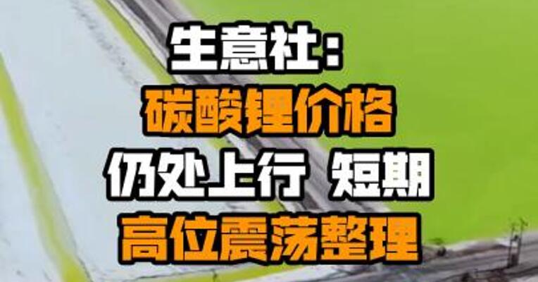 生意社：碳酸锂价格仍处上行 短期高位震荡整理
