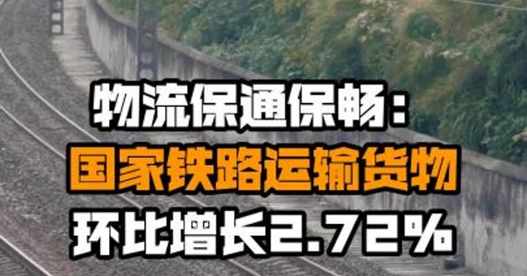 物流保通保畅：国家铁路运输货物环比增长2.72%