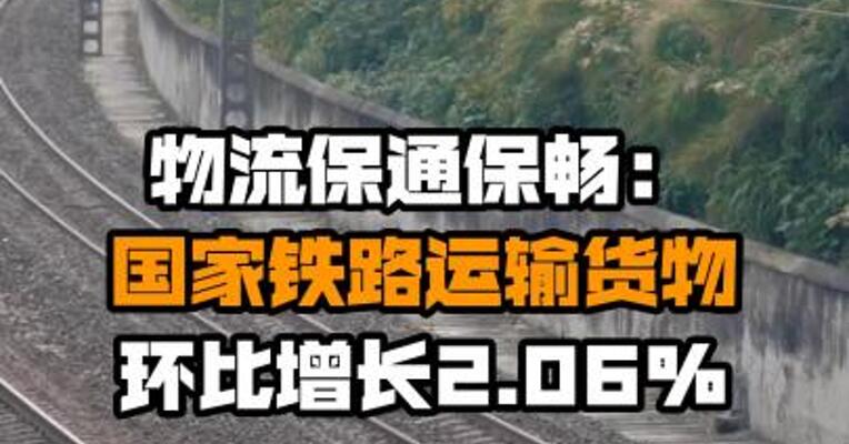 物流保通保畅：国家铁路运输货物环比增长2.06%