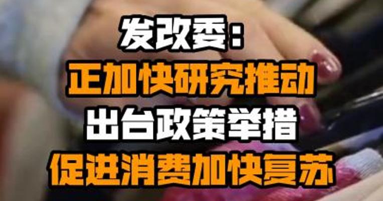 发改委：正加快研究推动出台政策举措 促进消费加快复苏