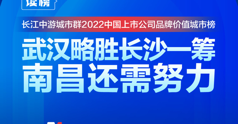 读榜丨长江中游城市群2022中国上市公司品牌价值城市榜：武汉略胜长沙一筹，南昌还需努力