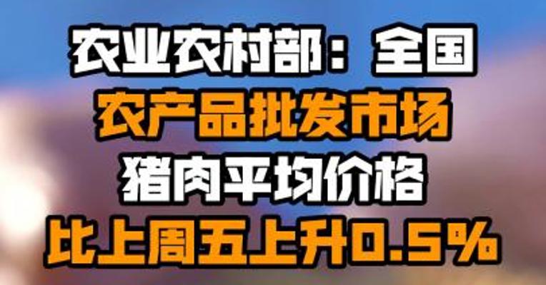 农业农村部：全国农产品批发市场猪肉平均价格比上周五上升0.5%