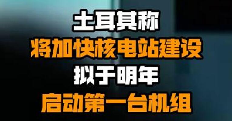 土耳其称将加快核电站建设 拟于明年启动第一台机组