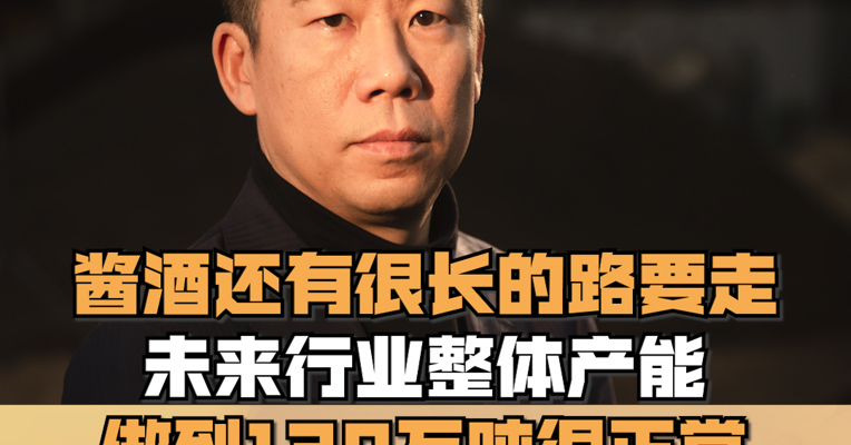 真工酒业董事长兼总裁路通：未来酱酒行业整体产能做到120万吨、130万吨很正常