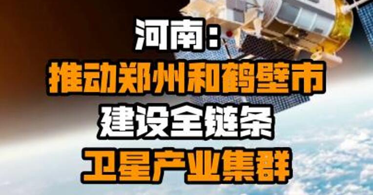 河南：推动郑州和鹤壁市建设全链条卫星产业集群